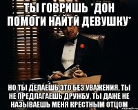 Ты говришь *Дон помоги найти девушку* Но ты делаешь это без уважения, ты не предлагаешь дружбу, ты даже не называешь меня крестным отцом