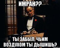 Имран?? Ты забыл, чьим воздухом ты дышишь?