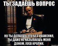 ТЫ ЗАДАЕШЬ ВОПРОС НО ТЫ ДЕЛАЕШЬ ЭТО БЕЗ УВАЖЕНИЯ, ТЫ ДАЖЕ НЕ НАЗЫВАЕШЬ МЕНЯ ДОНОМ, ХУЕВ КРОЛИК.