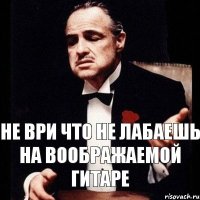 Не ври что не лабаешь на воображаемой гитаре