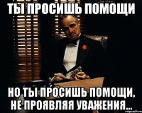 ты просишь помощи но ты просишь помощи, не проявляя уважения...