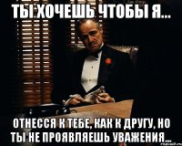 ты хочешь чтобы я... отнесся к тебе, как к другу, но ты не проявляешь уважения...