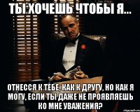 ты хочешь чтобы я... отнесся к тебе, как к другу, но как я могу, если ты даже не проявляешь ко мне уважения?