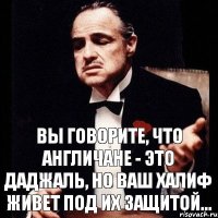 Вы говорите, что англичане - это даджаль, но ваш халиф живет под их защитой...