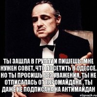 Ты зашла в группу и пишешь: мне нужен совет, что посетить в Одессе. Но ты просишь без уважения, ты не отписалась от евромайдана , ты даже не подписана на антимайдан