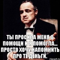 Ты просила меня о помощи и я помогла... просто хочу напомнить про те деньги.