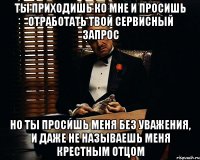 ты приходишь ко мне и просишь отработать твой сервисный запрос но ты просишь меня без уважения, и даже не называешь меня крестным отцом