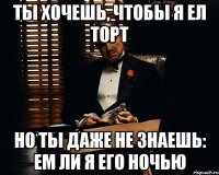 ТЫ ХОЧЕШЬ, ЧТОБЫ Я ЕЛ ТОРТ но ты даже не знаешь: ем ли я его ночью