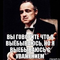 вы говорите что я выёбываюсь, но я выебываюсь с уважением