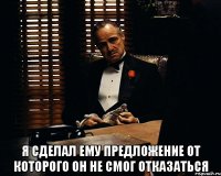  я сделал ему предложение от которого он не смог отказаться