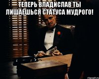 Теперь Владислав ты лишаешься статуса Мудрого! 