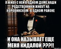 Я живу с ней в одном доме,наши родственники живут на коровинском -в одном районе И она называет еще меня кидалой ???!!