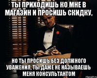 Ты приходишь ко мне в магазин и просишь скидку, Но ты просишь без должного уважения, ты даже не называешь меня консультантом