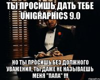 Ты просишь дать тебе unigraphics 9.0 Но ты просишь без должного уважения, ты даже не называешь меня "папа" !!!