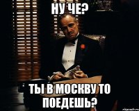 Ну че? Ты в москву то поедешь?