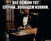 Всё помню тот случай...Вообщем извини. 