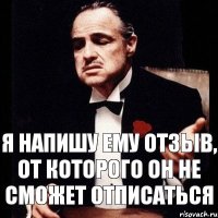 Я напишу ему отзыв, от которого он не сможет отписаться