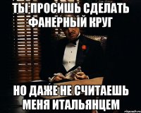 ты просишь сделать фанерный круг но даже не считаешь меня итальянцем