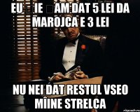 EU ȚIE ȚAM DAT 5 LEI DA MAROJCA E 3 LEI NU NEI DAT RESTUL VSEO MÎINE STRELCA