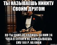 Ты называешь Никиту своим другом Но ты даже не ходишь за ним 24 часа в сутки и не закидываешь ему 100 р. на киви