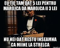 EU TIE TAM DAT 5 LEI PENTRU MAROJCA DA MAROJCA II 3 LEI NU NEI DAT RESTU INSEAMNA CA MIINE LA STRELCA