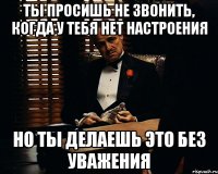 Ты просишь не звонить, когда у тебя нет настроения но ты делаешь это без уважения