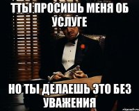 тты просишь меня об услуге но ты делаешь это без уважения