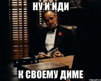 Ну и иди к своему Диме