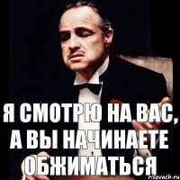 я смотрю на вас, а вы начинаете обжиматься