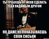 ты требуешь от меня сделать тебя видимым другом но даже не показываешь свои сиськи