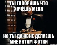 Ты говоришь что хочешь меня Но ты даже не делаешь мне интим фотки