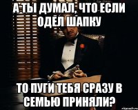 А ты думал, что если одел шапку То пуги тебя сразу в семью приняли?