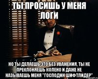 ты просишь у меня логи но ты делаешь это без уважения, ты не преклоняешь колено и даже не называешь меня "Господин Шифтлидер"