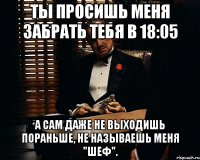 Ты просишь меня забрать тебя в 18:05 А сам даже не выходишь пораньше, не называешь меня "шеф".