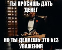 Ты просишь дать денег Но ты делаешь это без уважения