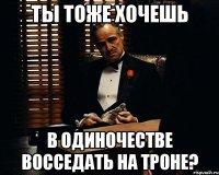 ты тоже хочешь в одиночестве восседать на троне?