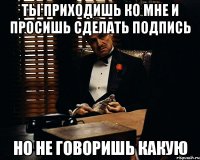 ты приходишь ко мне и просишь сделать подпись но не говоришь какую