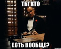 Ты кто есть вообще?