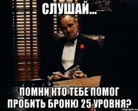 Слушай... Помни кто тебе помог пробить броню 25 уровня?