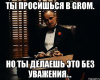 Ты Просишься В GROM. Но Ты Делаешь Это Без Уважения...