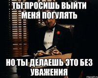 Ты просишь выйти меня погулять Но ты делаешь это без уважения