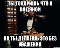 Ты говоришь что я водяной Но ты делаешь это без уважения