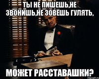 ты не пишешь,не звонишь,не зовёшь гулять, может расставашки?