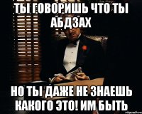 Ты говоришь что ты абдзах но ты даже не знаешь какого это! им быть