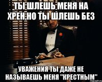 Ты шлешь меня на хрен,но ты шлешь без Уважения ты даже не называешь меня "Крестным"