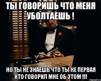 Ты говоришь что меня уболтаешь ! Но ты не знаешь что ты не первая кто говорил мне об этом !!!