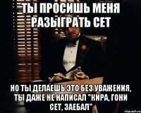 Ты просишь меня разыграть сет Но ты делаешь это без уважения, ты даже не написал "Кира, гони сет, заебал"