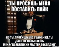 Ты просишь меня поставить лайк Но ты просишь без уважения, ты даже не называешь меня:"Всевеликий мастер-госпадин"