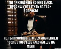 ты приходишь ко мне в аск, просишь ответить на твой вопросы но ты просишь это без уважение,и после этого еще наезжаешь на меня