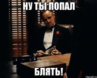 Ну ты попал Блять!